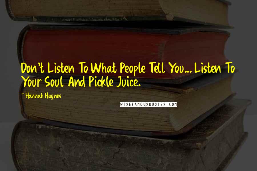 Hannah Haynes Quotes: Don't Listen To What People Tell You... Listen To Your Soul And Pickle Juice.