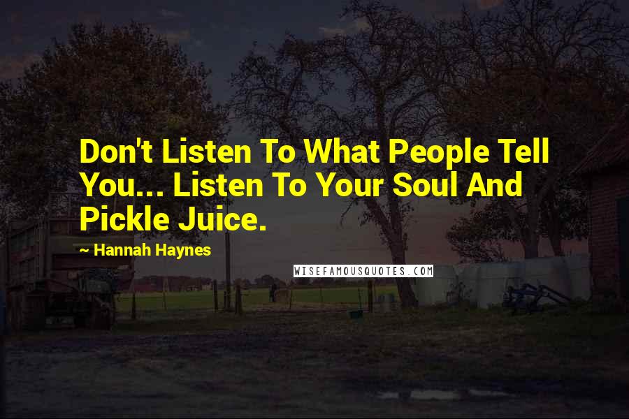 Hannah Haynes Quotes: Don't Listen To What People Tell You... Listen To Your Soul And Pickle Juice.