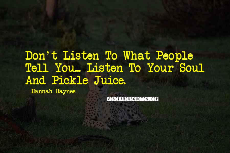 Hannah Haynes Quotes: Don't Listen To What People Tell You... Listen To Your Soul And Pickle Juice.