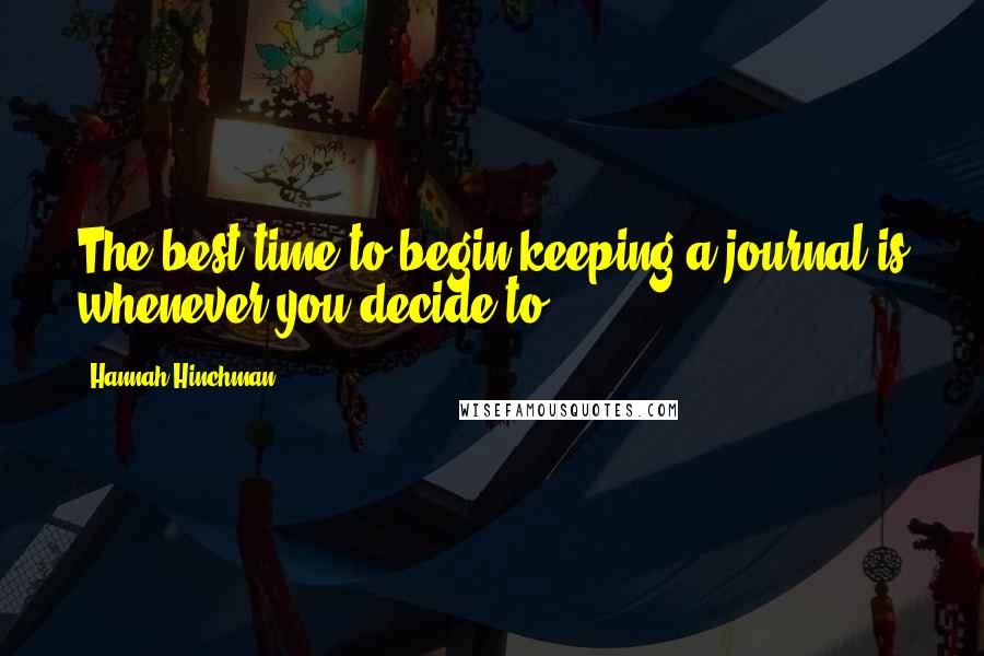 Hannah Hinchman Quotes: The best time to begin keeping a journal is whenever you decide to.