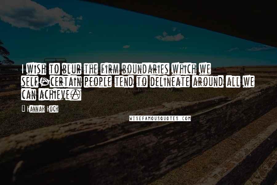 Hannah Hoch Quotes: I wish to blur the firm boundaries which we self-certain people tend to delineate around all we can achieve.