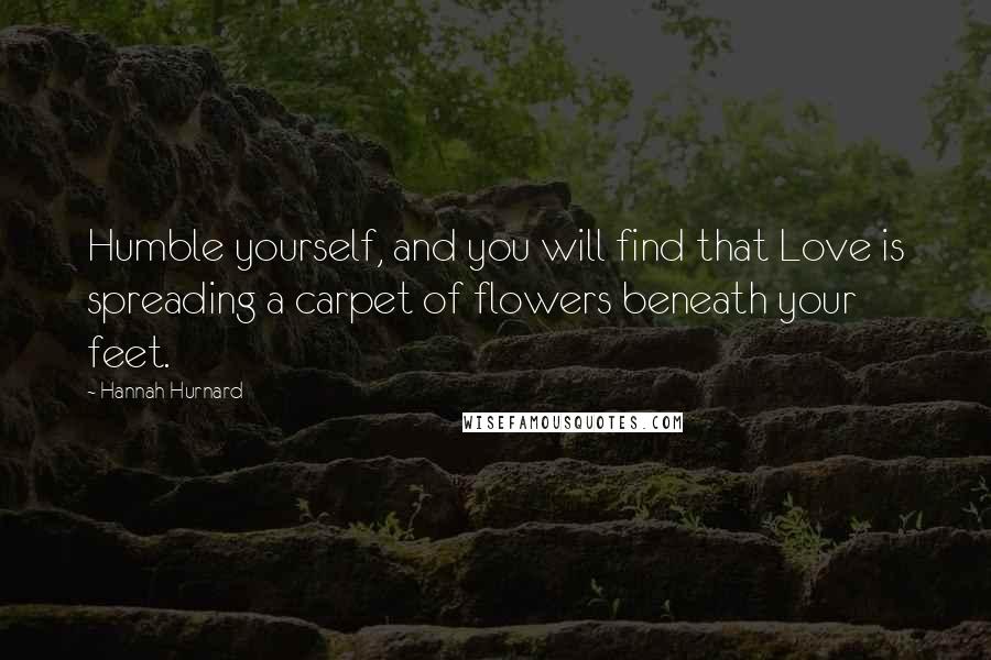 Hannah Hurnard Quotes: Humble yourself, and you will find that Love is spreading a carpet of flowers beneath your feet.