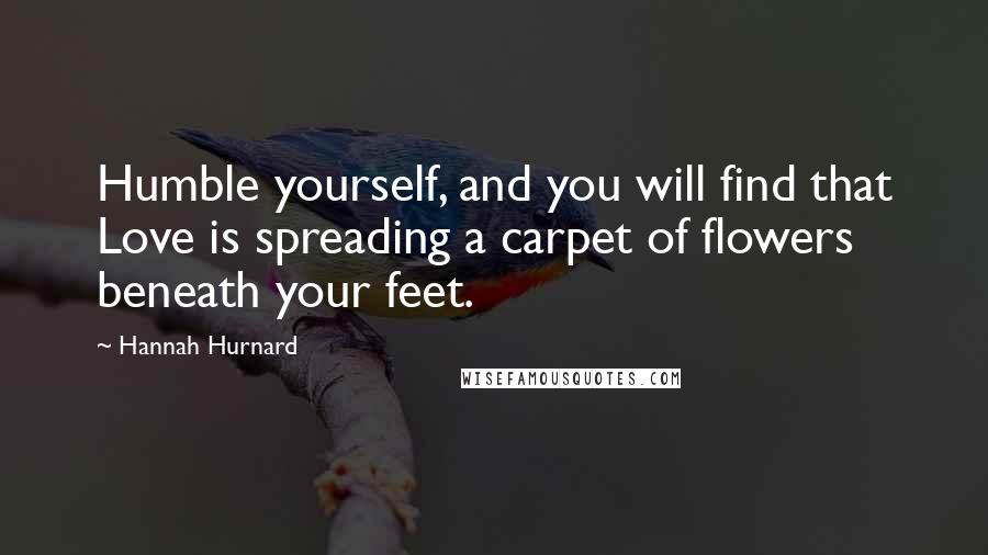 Hannah Hurnard Quotes: Humble yourself, and you will find that Love is spreading a carpet of flowers beneath your feet.