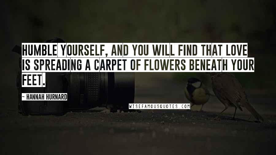 Hannah Hurnard Quotes: Humble yourself, and you will find that Love is spreading a carpet of flowers beneath your feet.