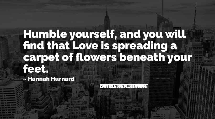 Hannah Hurnard Quotes: Humble yourself, and you will find that Love is spreading a carpet of flowers beneath your feet.