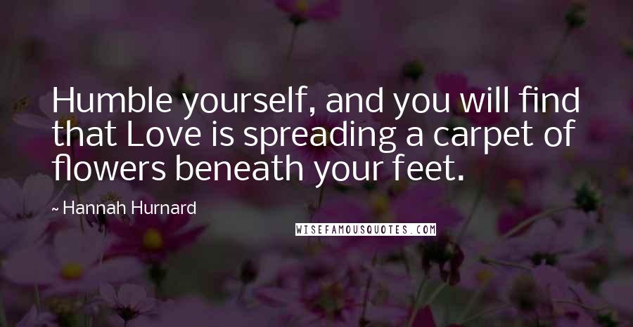Hannah Hurnard Quotes: Humble yourself, and you will find that Love is spreading a carpet of flowers beneath your feet.