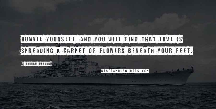 Hannah Hurnard Quotes: Humble yourself, and you will find that Love is spreading a carpet of flowers beneath your feet.