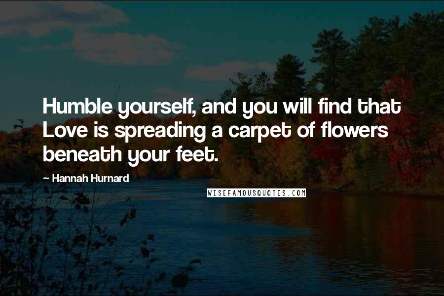 Hannah Hurnard Quotes: Humble yourself, and you will find that Love is spreading a carpet of flowers beneath your feet.