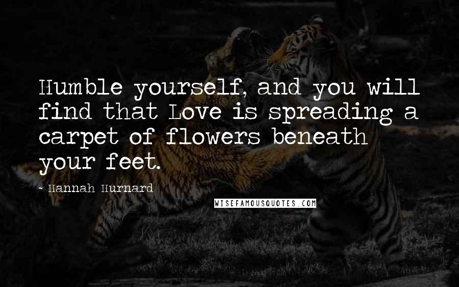Hannah Hurnard Quotes: Humble yourself, and you will find that Love is spreading a carpet of flowers beneath your feet.
