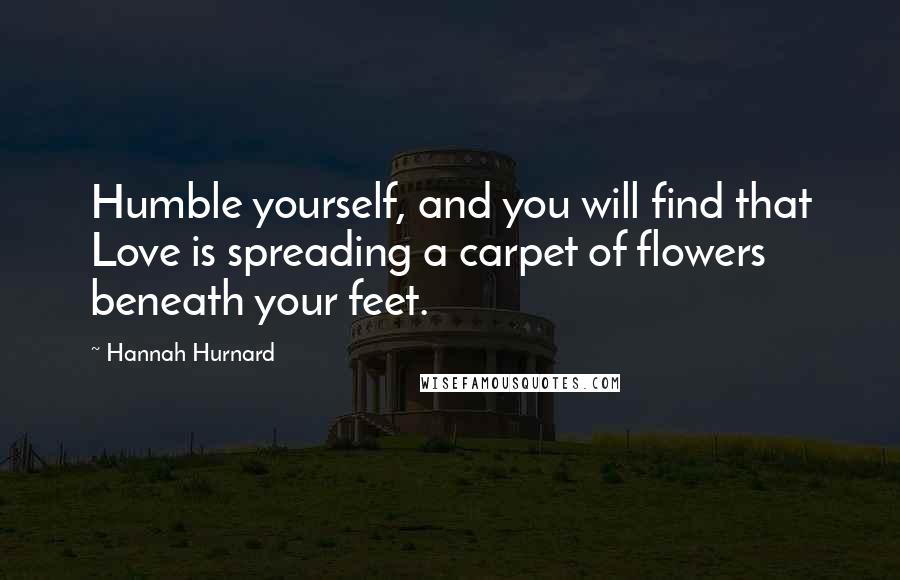 Hannah Hurnard Quotes: Humble yourself, and you will find that Love is spreading a carpet of flowers beneath your feet.