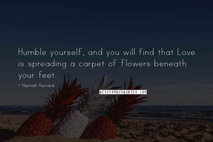 Hannah Hurnard Quotes: Humble yourself, and you will find that Love is spreading a carpet of flowers beneath your feet.