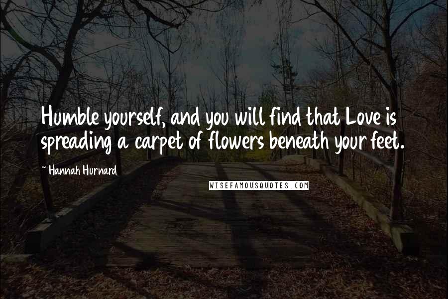 Hannah Hurnard Quotes: Humble yourself, and you will find that Love is spreading a carpet of flowers beneath your feet.