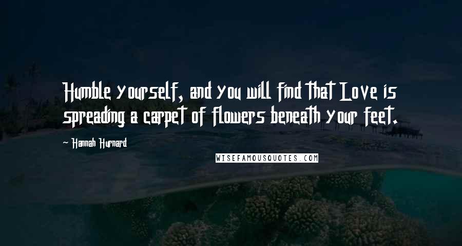 Hannah Hurnard Quotes: Humble yourself, and you will find that Love is spreading a carpet of flowers beneath your feet.