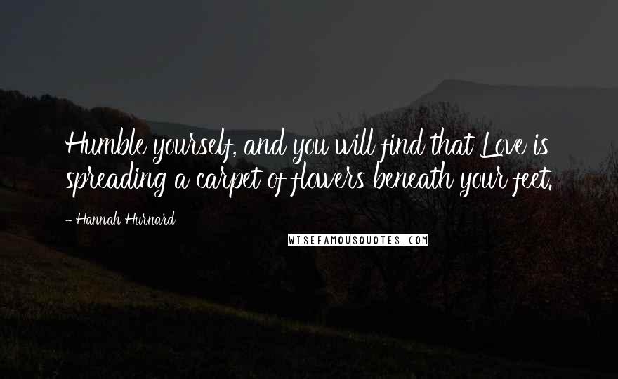 Hannah Hurnard Quotes: Humble yourself, and you will find that Love is spreading a carpet of flowers beneath your feet.