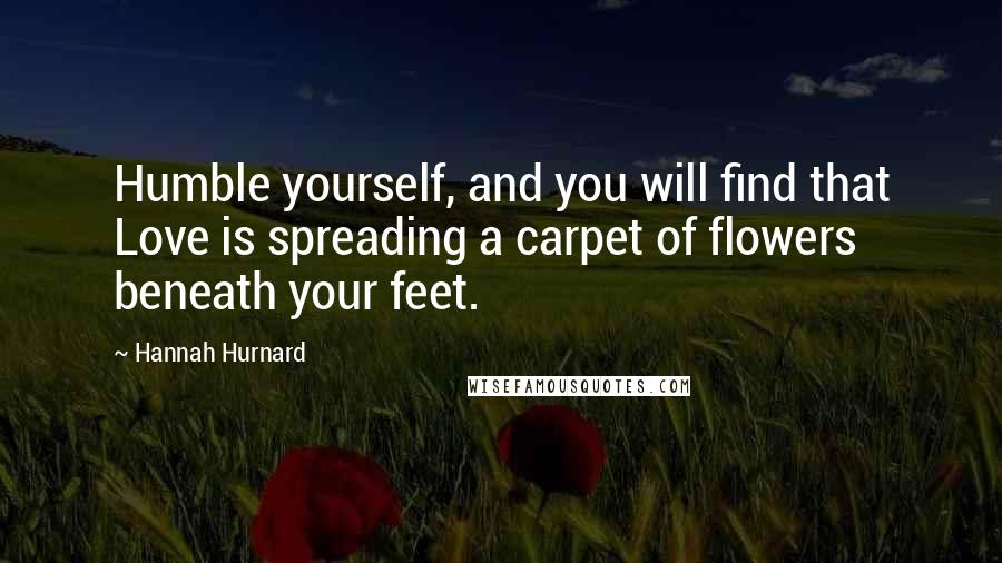 Hannah Hurnard Quotes: Humble yourself, and you will find that Love is spreading a carpet of flowers beneath your feet.