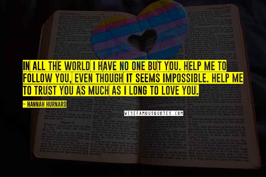 Hannah Hurnard Quotes: In all the world I have no one but you. Help me to follow you, even though it seems impossible. Help me to trust you as much as I long to love you.