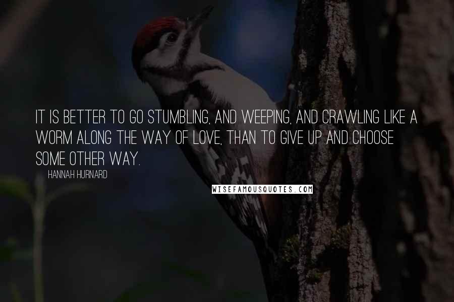 Hannah Hurnard Quotes: It is better to go stumbling, and weeping, and crawling like a worm along the way of love, than to give up and choose some other way.