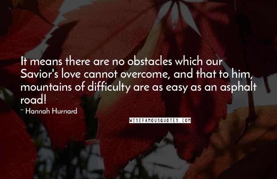 Hannah Hurnard Quotes: It means there are no obstacles which our Savior's love cannot overcome, and that to him, mountains of difficulty are as easy as an asphalt road!