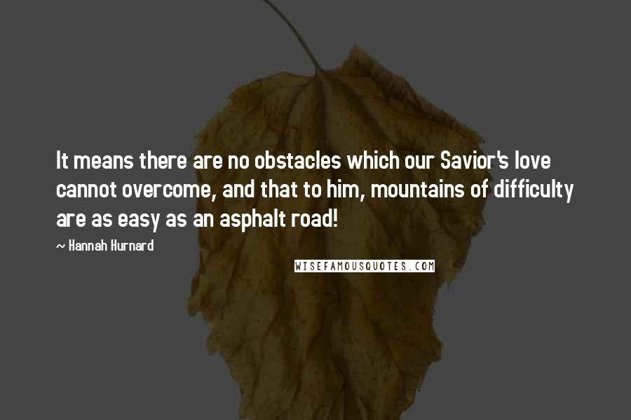 Hannah Hurnard Quotes: It means there are no obstacles which our Savior's love cannot overcome, and that to him, mountains of difficulty are as easy as an asphalt road!