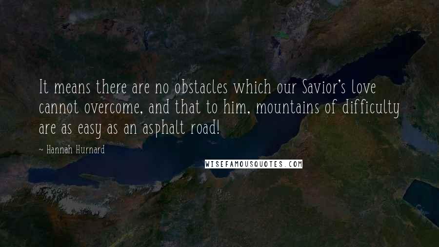 Hannah Hurnard Quotes: It means there are no obstacles which our Savior's love cannot overcome, and that to him, mountains of difficulty are as easy as an asphalt road!