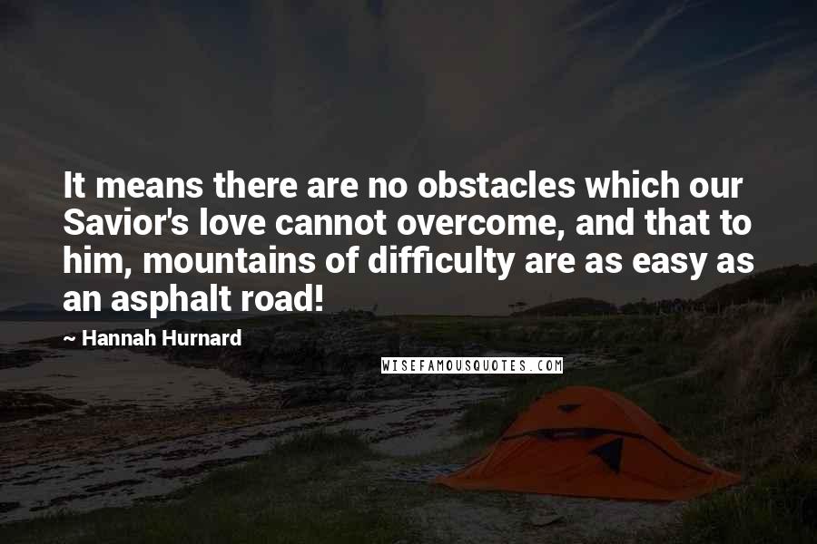 Hannah Hurnard Quotes: It means there are no obstacles which our Savior's love cannot overcome, and that to him, mountains of difficulty are as easy as an asphalt road!