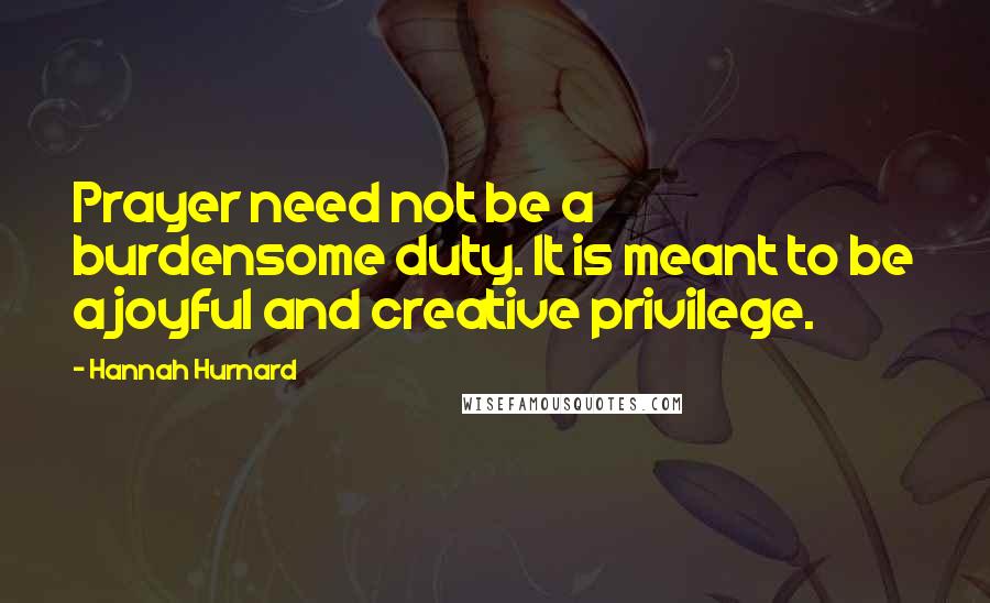 Hannah Hurnard Quotes: Prayer need not be a burdensome duty. It is meant to be a joyful and creative privilege.