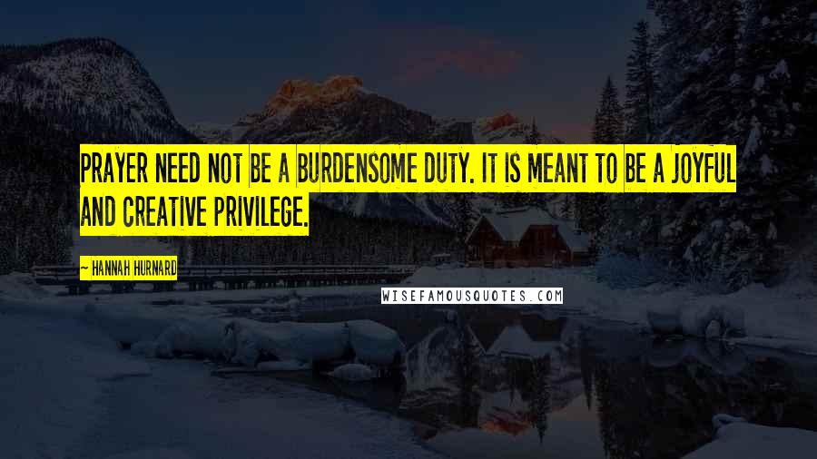 Hannah Hurnard Quotes: Prayer need not be a burdensome duty. It is meant to be a joyful and creative privilege.