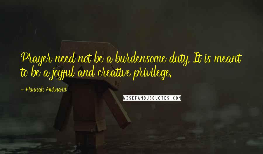 Hannah Hurnard Quotes: Prayer need not be a burdensome duty. It is meant to be a joyful and creative privilege.