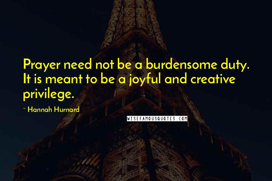 Hannah Hurnard Quotes: Prayer need not be a burdensome duty. It is meant to be a joyful and creative privilege.