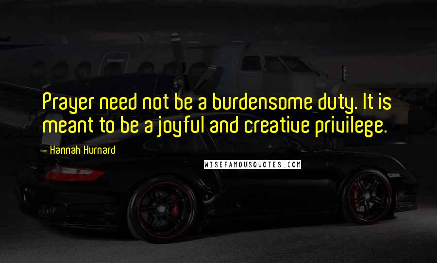 Hannah Hurnard Quotes: Prayer need not be a burdensome duty. It is meant to be a joyful and creative privilege.