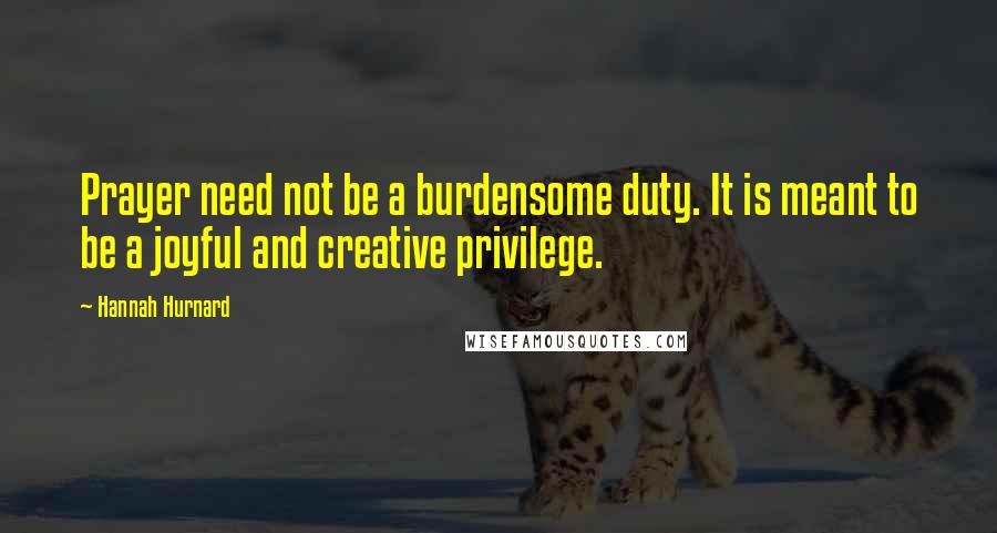 Hannah Hurnard Quotes: Prayer need not be a burdensome duty. It is meant to be a joyful and creative privilege.