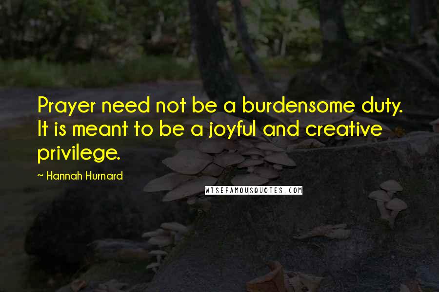 Hannah Hurnard Quotes: Prayer need not be a burdensome duty. It is meant to be a joyful and creative privilege.