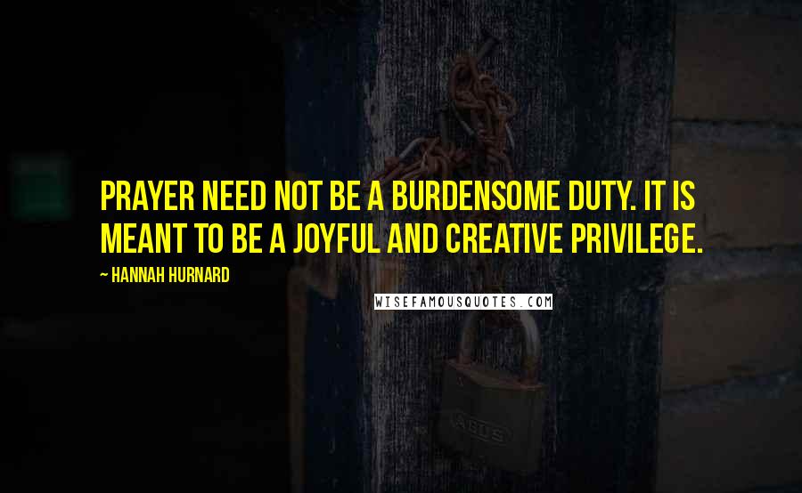 Hannah Hurnard Quotes: Prayer need not be a burdensome duty. It is meant to be a joyful and creative privilege.