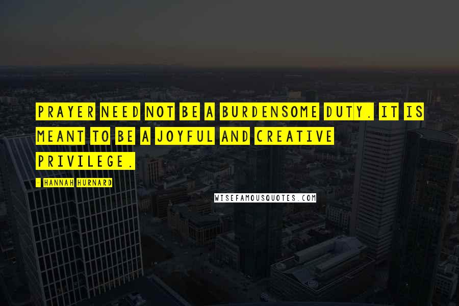 Hannah Hurnard Quotes: Prayer need not be a burdensome duty. It is meant to be a joyful and creative privilege.