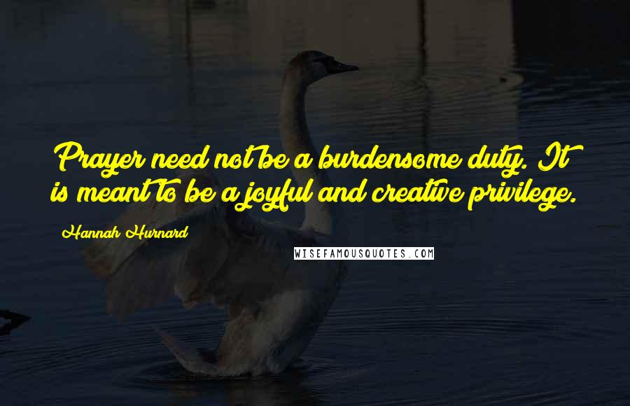 Hannah Hurnard Quotes: Prayer need not be a burdensome duty. It is meant to be a joyful and creative privilege.