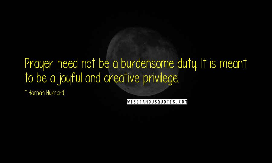 Hannah Hurnard Quotes: Prayer need not be a burdensome duty. It is meant to be a joyful and creative privilege.