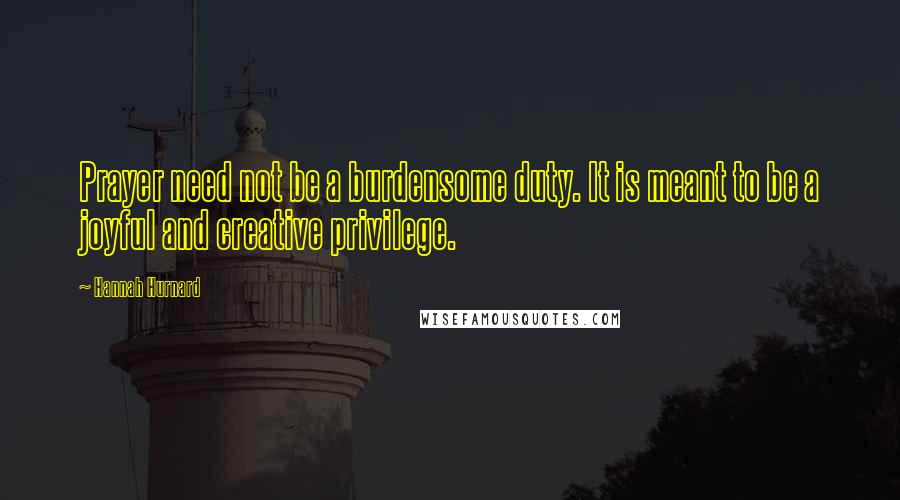 Hannah Hurnard Quotes: Prayer need not be a burdensome duty. It is meant to be a joyful and creative privilege.