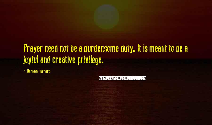 Hannah Hurnard Quotes: Prayer need not be a burdensome duty. It is meant to be a joyful and creative privilege.