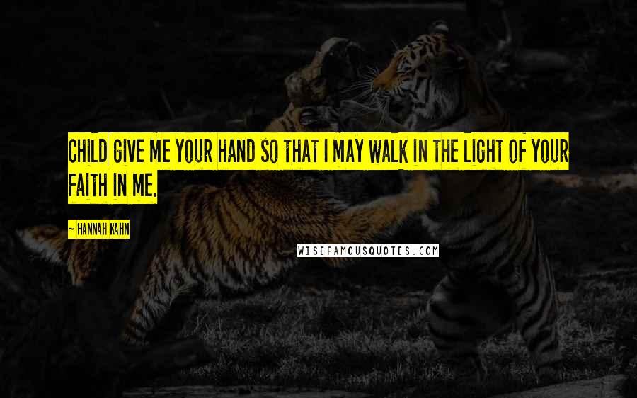 Hannah Kahn Quotes: Child give me your hand so that I may walk in the light of your faith in me.