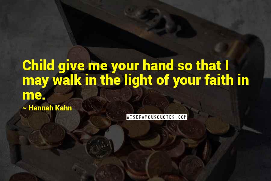 Hannah Kahn Quotes: Child give me your hand so that I may walk in the light of your faith in me.