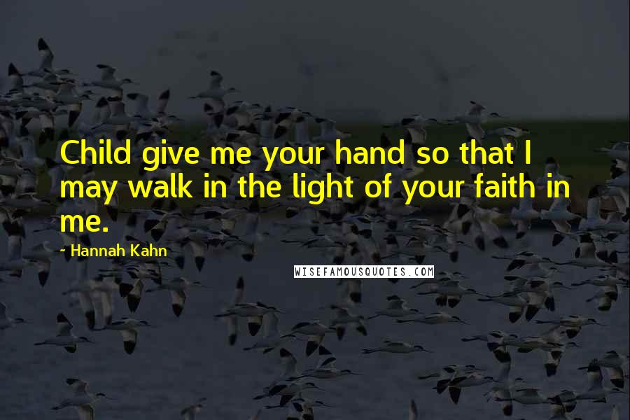 Hannah Kahn Quotes: Child give me your hand so that I may walk in the light of your faith in me.