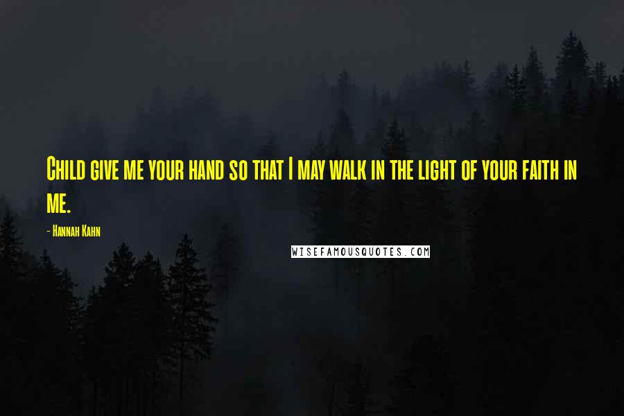 Hannah Kahn Quotes: Child give me your hand so that I may walk in the light of your faith in me.