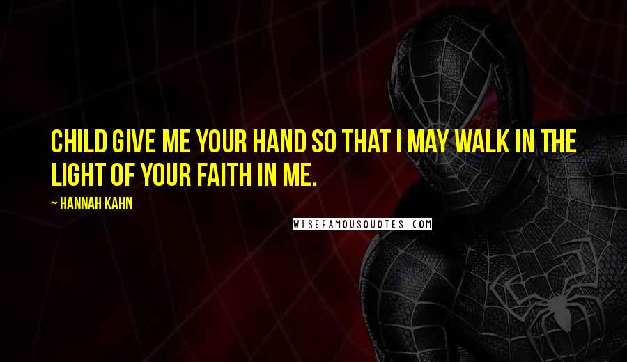 Hannah Kahn Quotes: Child give me your hand so that I may walk in the light of your faith in me.