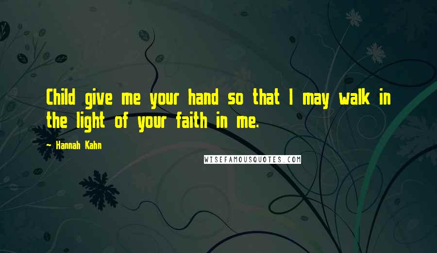 Hannah Kahn Quotes: Child give me your hand so that I may walk in the light of your faith in me.