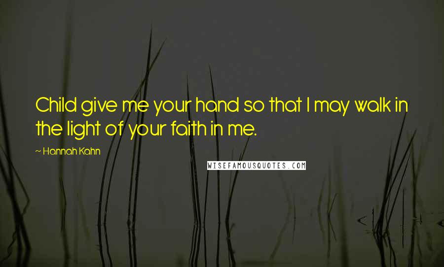 Hannah Kahn Quotes: Child give me your hand so that I may walk in the light of your faith in me.