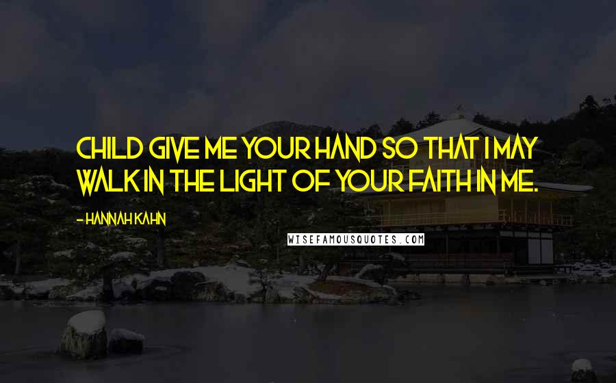 Hannah Kahn Quotes: Child give me your hand so that I may walk in the light of your faith in me.