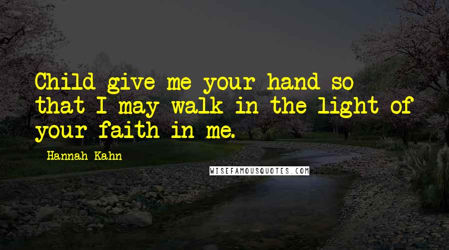 Hannah Kahn Quotes: Child give me your hand so that I may walk in the light of your faith in me.