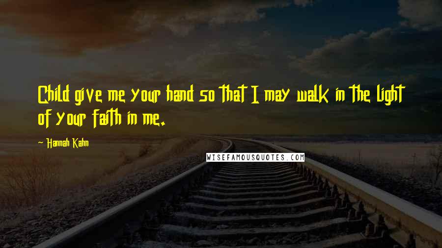 Hannah Kahn Quotes: Child give me your hand so that I may walk in the light of your faith in me.