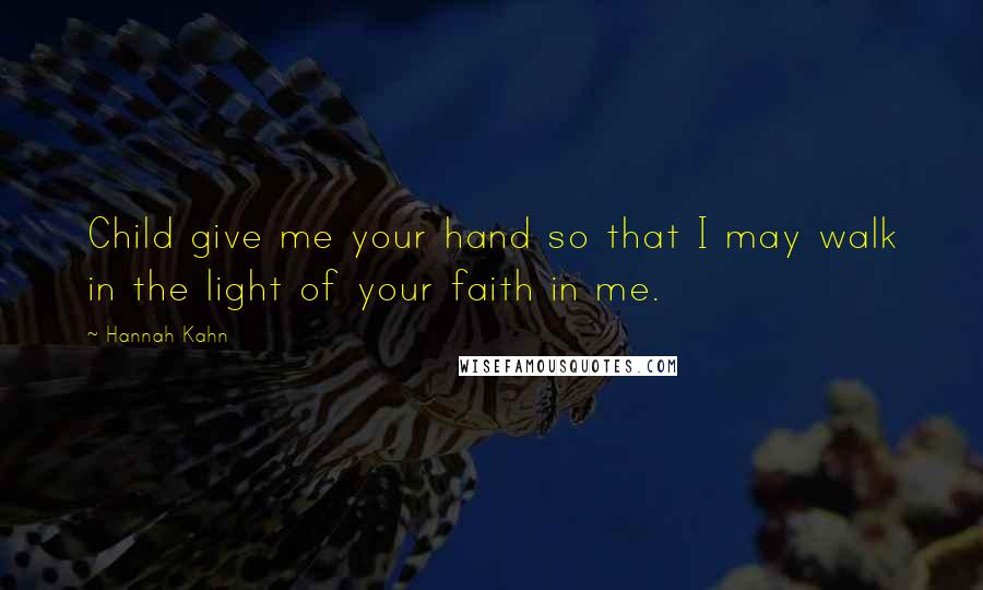 Hannah Kahn Quotes: Child give me your hand so that I may walk in the light of your faith in me.
