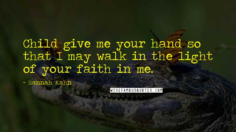 Hannah Kahn Quotes: Child give me your hand so that I may walk in the light of your faith in me.